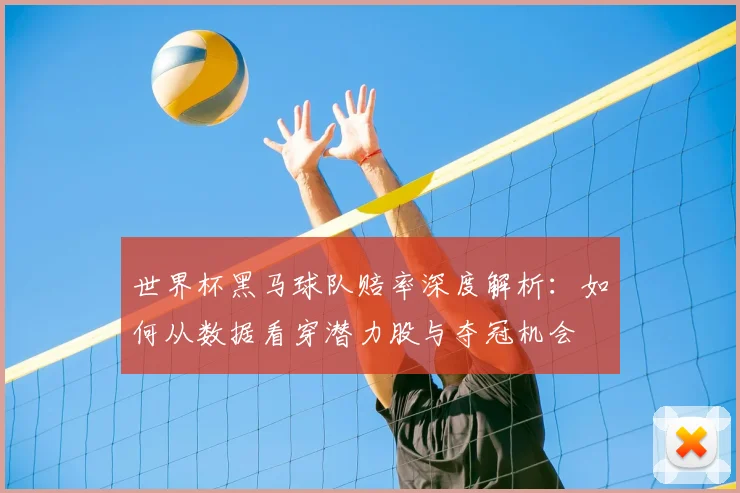 世界杯黑马球队赔率深度解析：如何从数据看穿潜力股与夺冠机会