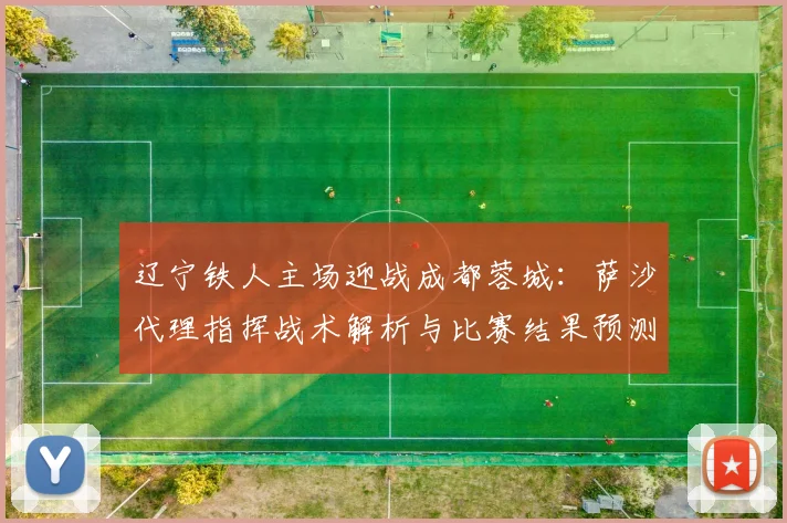 辽宁铁人主场迎战成都蓉城：萨沙代理指挥战术解析与比赛结果预测