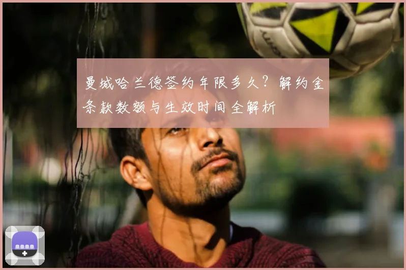 曼城哈兰德签约年限多久？解约金条款数额与生效时间全解析