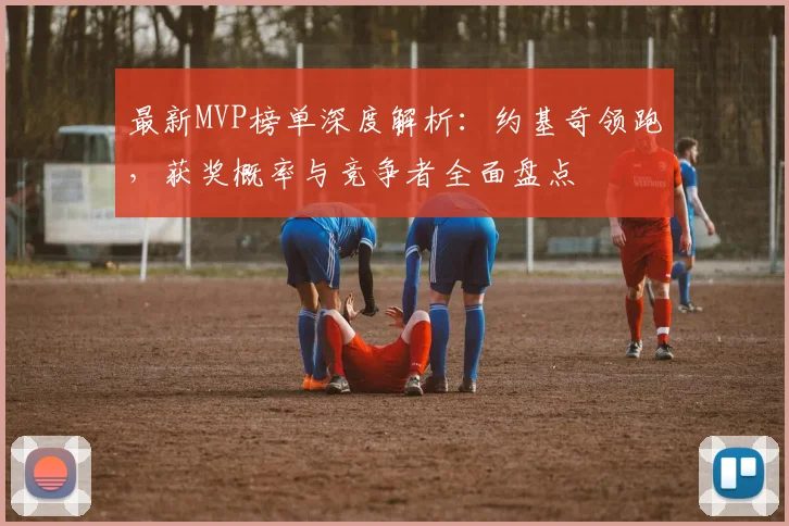 最新MVP榜单深度解析：约基奇领跑，获奖概率与竞争者全面盘点