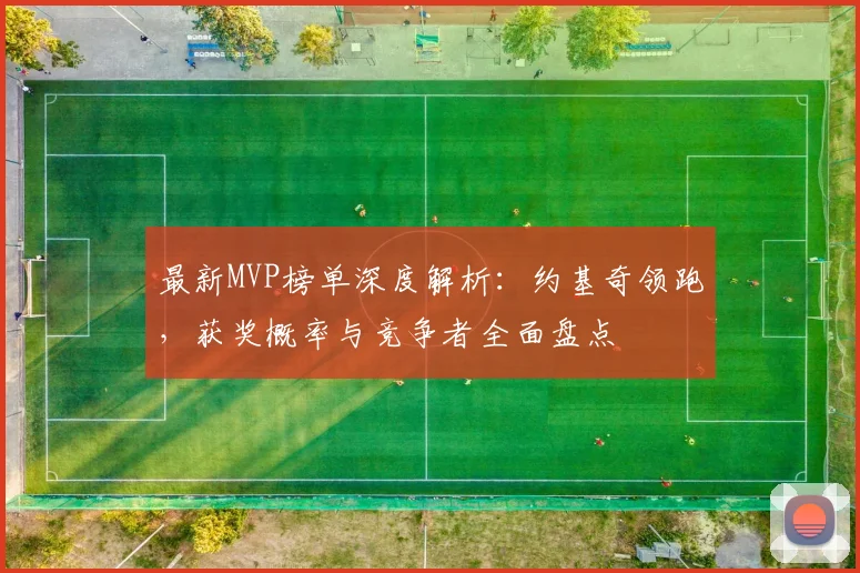 最新MVP榜单深度解析:约基奇领跑,获奖概率与竞争者全面盘点