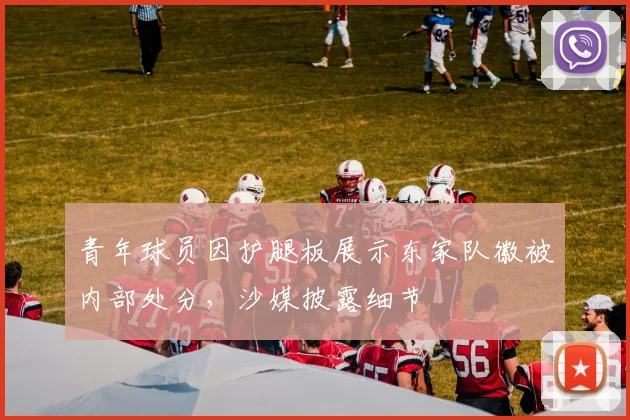 青年球员因护腿板展示东家队徽被内部处分,沙媒披露细节