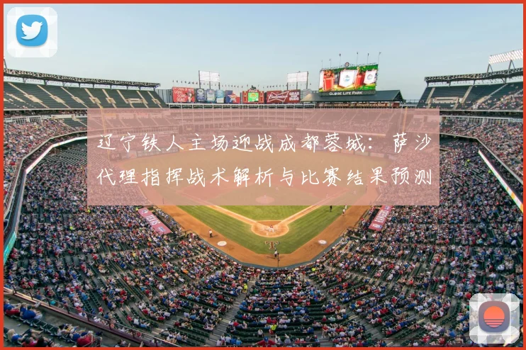 辽宁铁人主场迎战成都蓉城:萨沙代理指挥战术解析与比赛结果预测