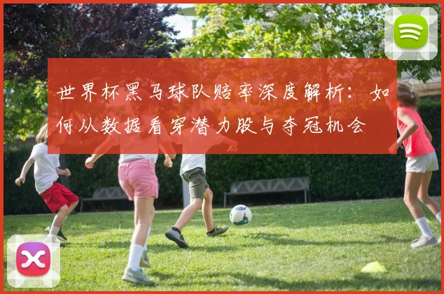 世界杯黑马球队赔率深度解析:如何从数据看穿潜力股与夺冠机会