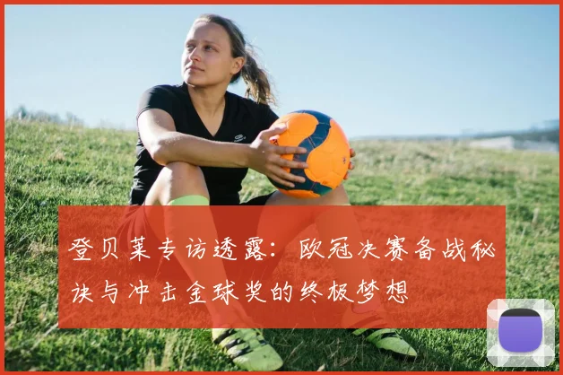 登贝莱专访透露：欧冠决赛备战秘诀与冲击金球奖的终极梦想