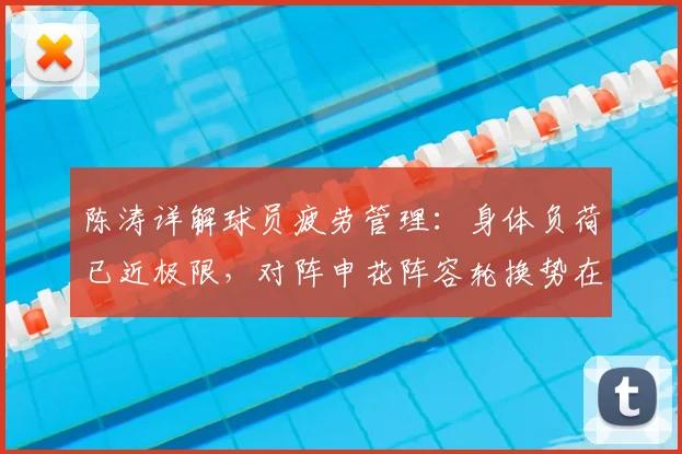 陈涛详解球员疲劳管理：身体负荷已近极限，对阵申花阵容轮换势在必行