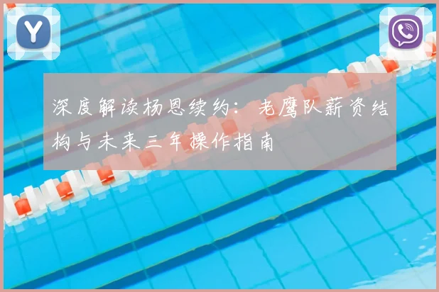 深度解读杨恩续约：老鹰队薪资结构与未来三年操作指南
